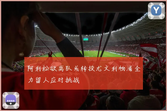 阿利松欲离队或转投尤文利物浦全力留人应对挑战