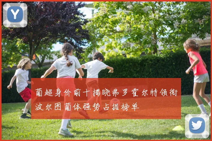 葡超身价前十揭晓弗罗霍尔特领衔波尔图葡体强势占据榜单