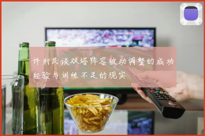 许利民谈双塔阵容被动调整的成功经验与训练不足的现实