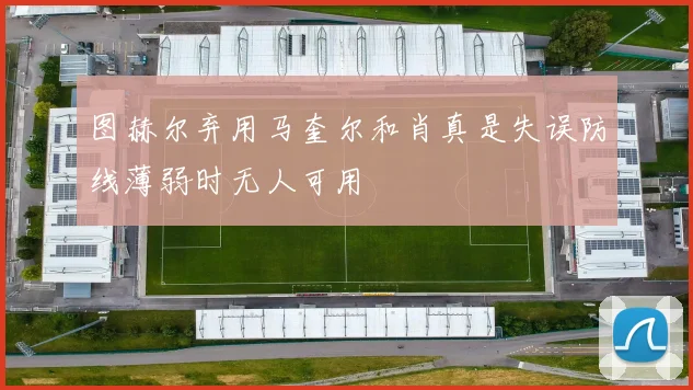 图赫尔弃用马奎尔和肖真是失误防线薄弱时无人可用