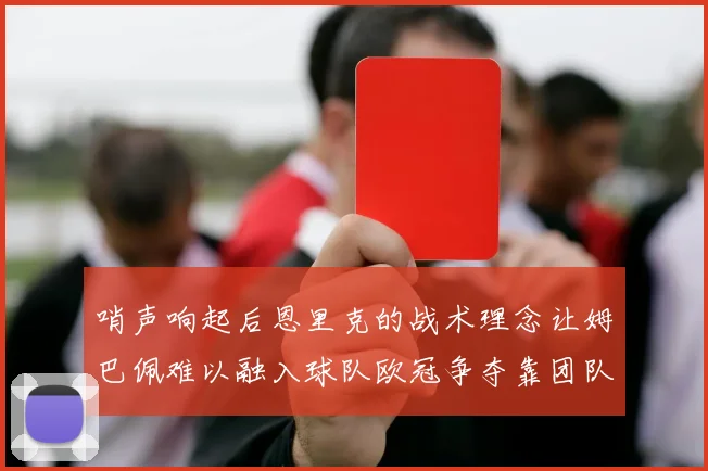 哨声响起后恩里克的战术理念让姆巴佩难以融入球队欧冠争夺靠团队配合与跑动