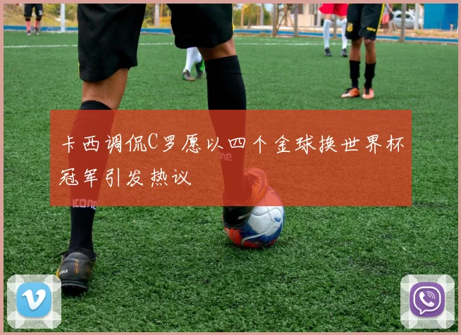 卡西调侃C罗愿以四个金球换世界杯冠军引发热议