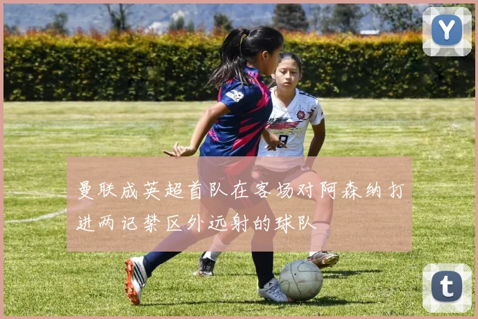 曼联成英超首队在客场对阿森纳打进两记禁区外远射的球队