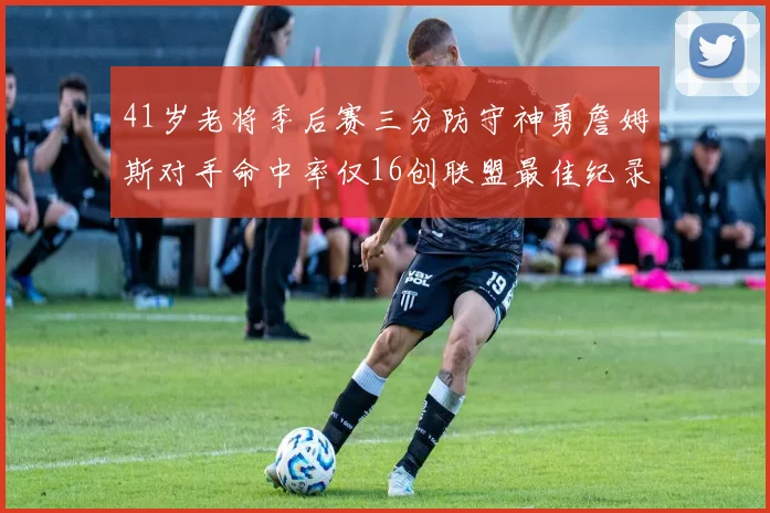 41岁老将季后赛三分防守神勇詹姆斯对手命中率仅16创联盟最佳纪录