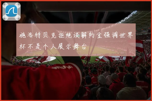 施洛特贝克拒绝谈解约金强调世界杯不是个人展示舞台